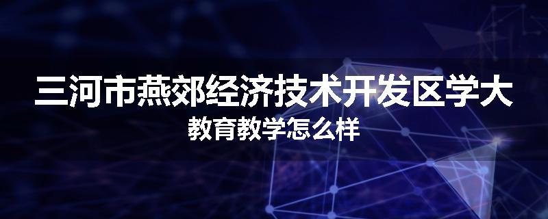 三河市燕郊经济技术开发区学大教育教学怎么样