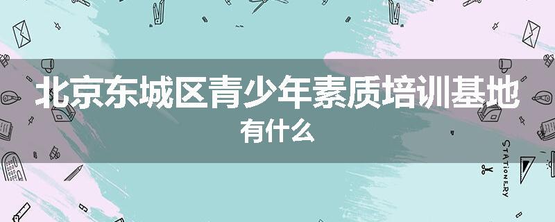 北京东城区青少年素质培训基地有什么