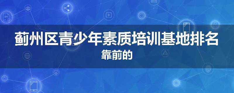 蓟州区青少年素质培训基地排名靠前的