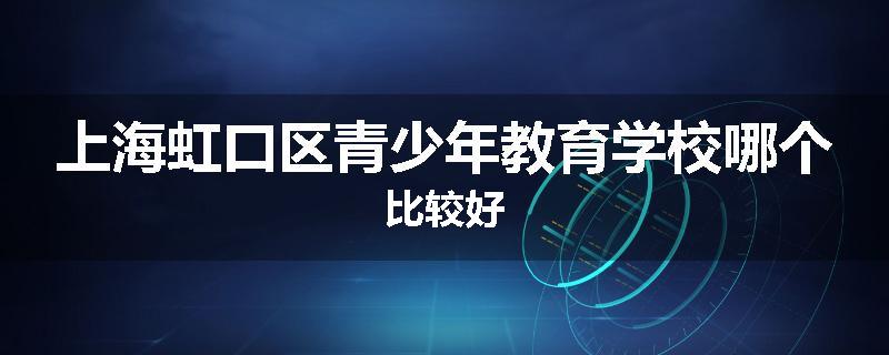 上海虹口区青少年教育学校哪个比较好