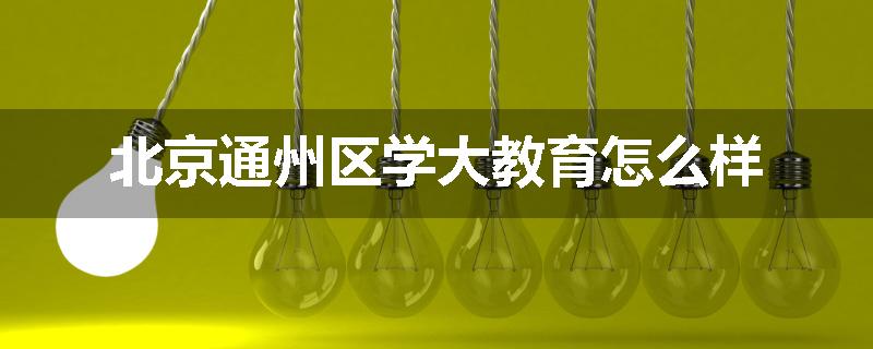北京通州区学大教育怎么样