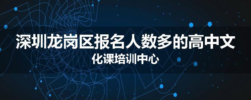 深圳龙岗区报名人数多的高中文化课培训中心