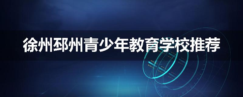 徐州邳州青少年教育学校推荐