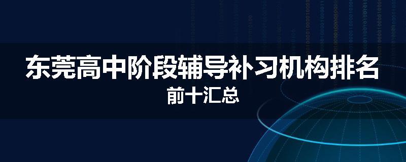 东莞高中阶段辅导补习机构排名前十汇总