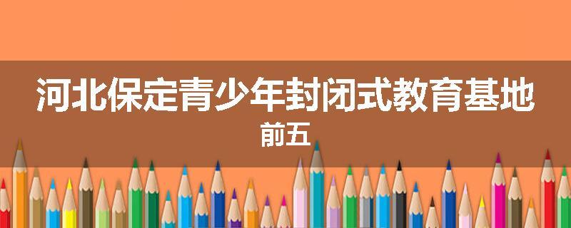 河北保定青少年封闭式教育基地前五