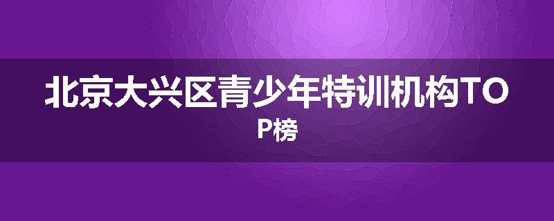 北京大兴区青少年特训机构TOP榜