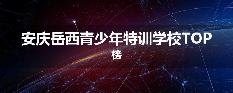 安庆岳西青少年特训学校TOP榜