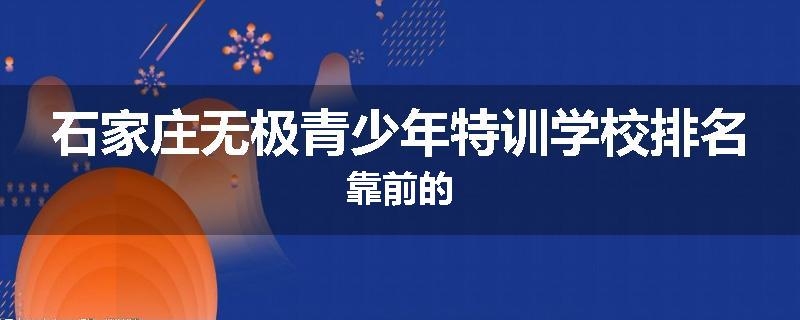 石家庄无极青少年特训学校排名靠前的