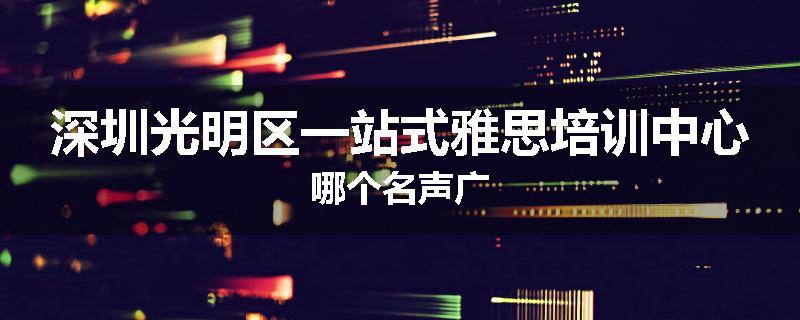 深圳光明区一站式雅思培训中心哪个名声广
