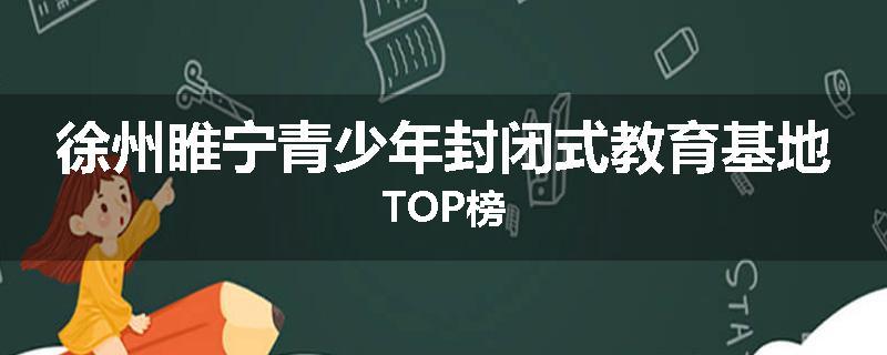 徐州睢宁青少年封闭式教育基地TOP榜