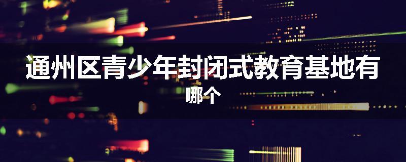 通州区青少年封闭式教育基地有哪个