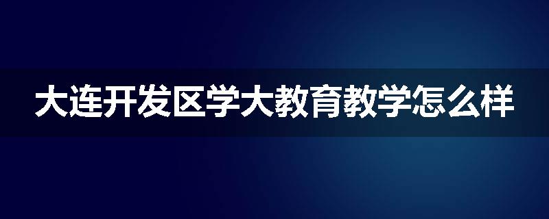 大连开发区学大教育教学怎么样