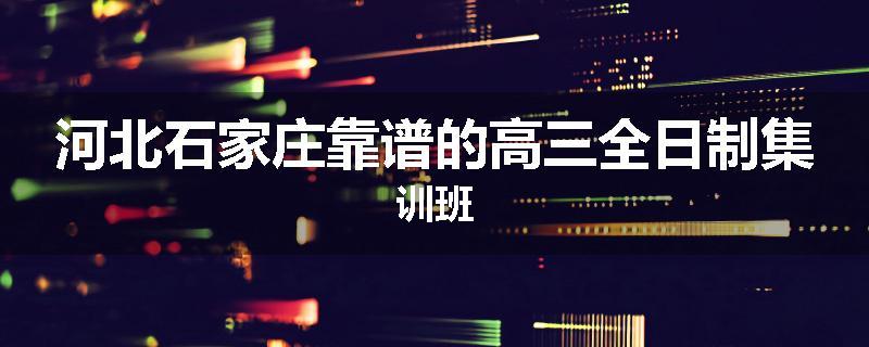 河北石家庄靠谱的高三全日制集训班