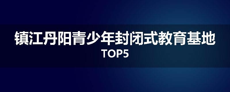 镇江丹阳青少年封闭式教育基地TOP5