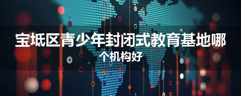 宝坻区青少年封闭式教育基地哪个机构好