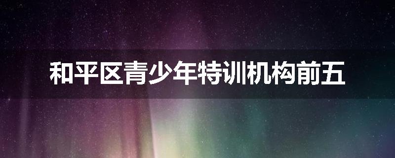 和平区青少年特训机构前五