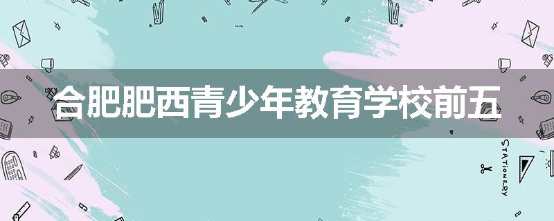 合肥肥西青少年教育学校前五