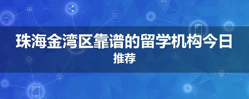 珠海金湾区靠谱的留学机构今日推荐