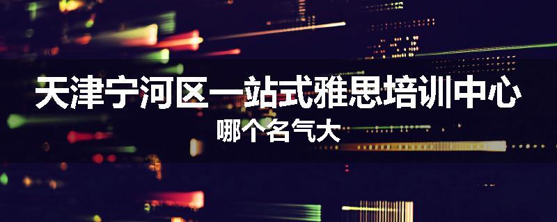 天津宁河区一站式雅思培训中心哪个名气大