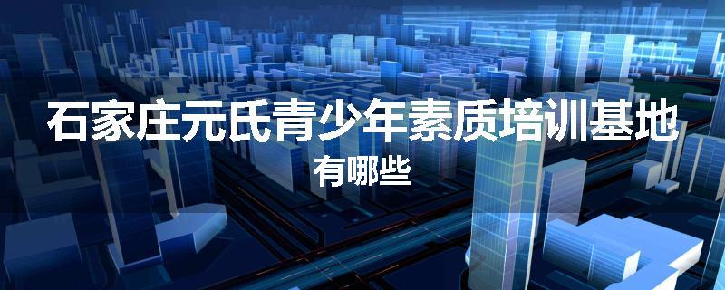 石家庄元氏青少年素质培训基地有哪些