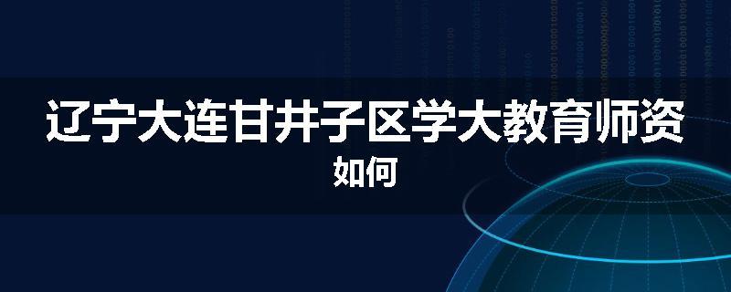 辽宁大连甘井子区学大教育师资如何
