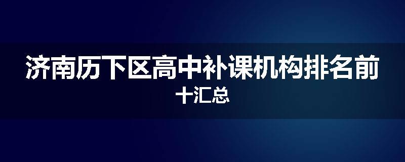 济南历下区高中补课机构排名前十汇总