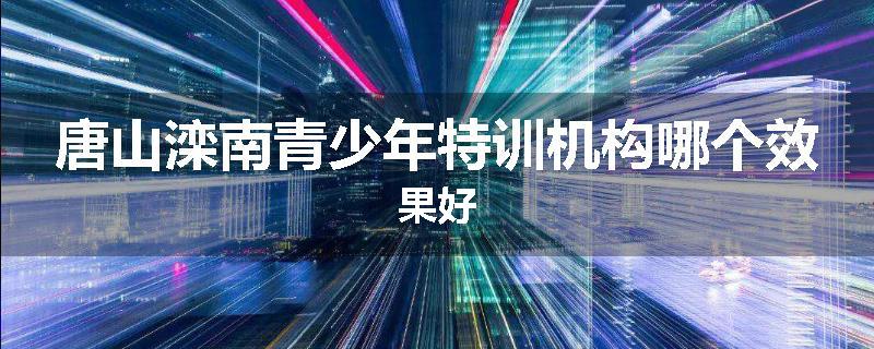 唐山滦南青少年特训机构哪个效果好