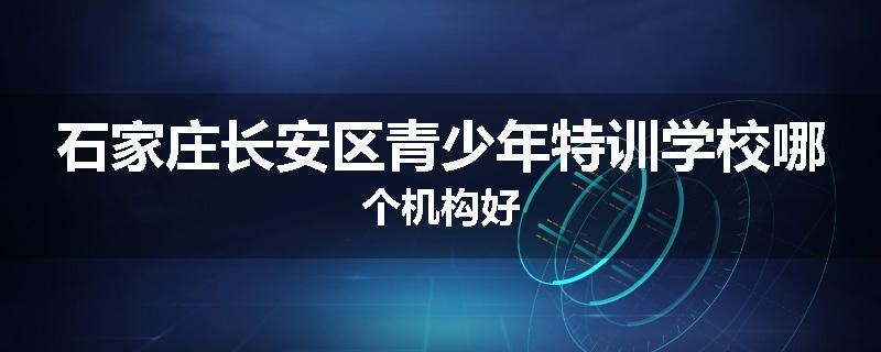 石家庄长安区青少年特训学校哪个机构好