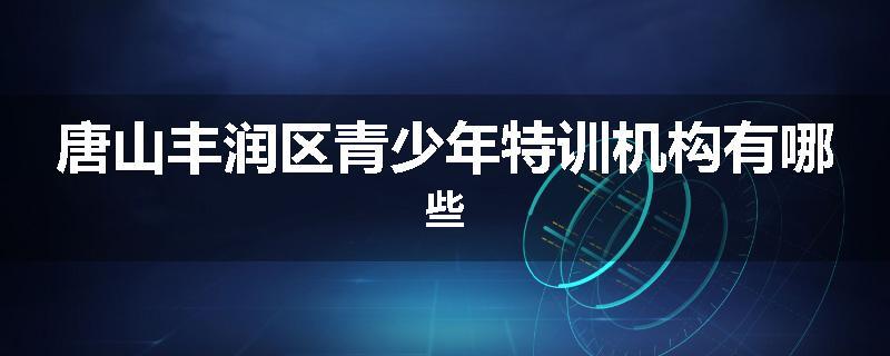 唐山丰润区青少年特训机构有哪些