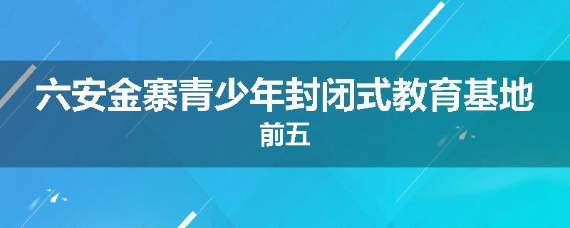 六安金寨青少年封闭式教育基地前五