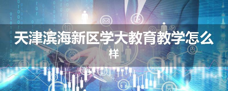天津滨海新区学大教育教学怎么样