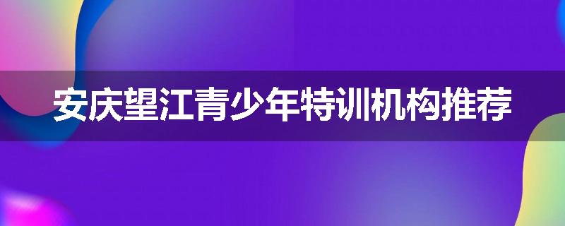 安庆望江青少年特训机构推荐