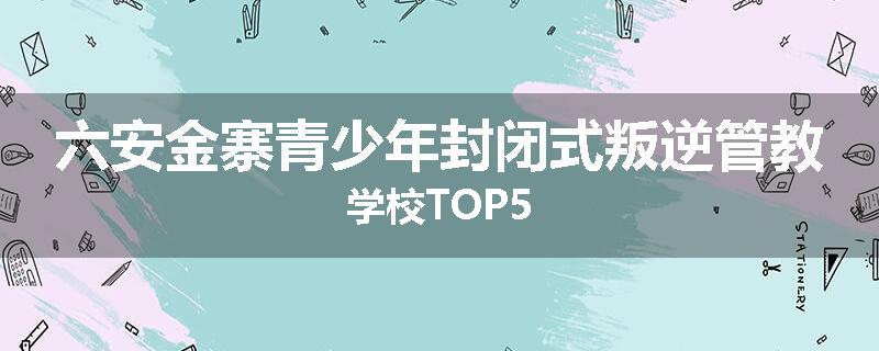 六安金寨青少年封闭式叛逆管教学校TOP5