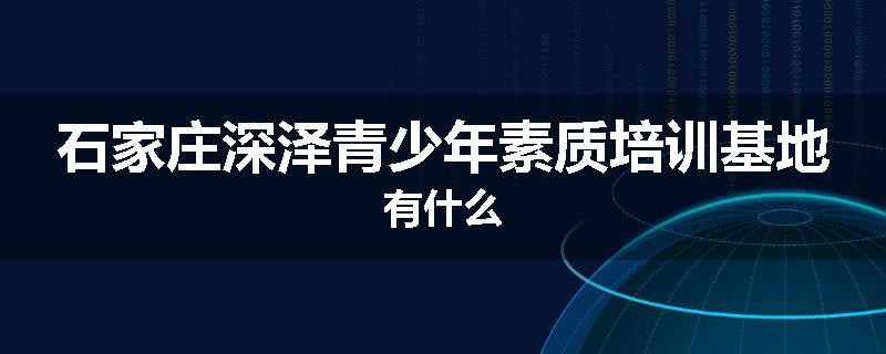 石家庄深泽青少年素质培训基地有什么