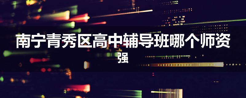 南宁青秀区高中辅导班哪个师资强