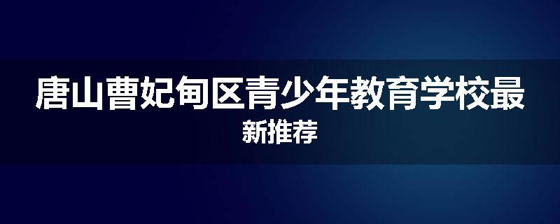 唐山曹妃甸区青少年教育学校最新推荐