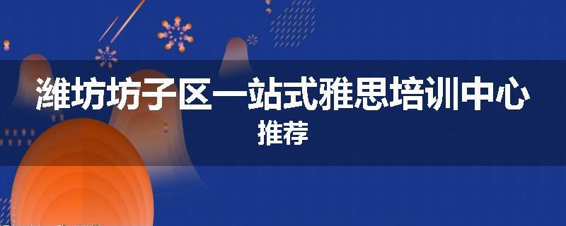 潍坊坊子区一站式雅思培训中心推荐