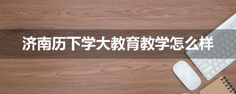 济南历下学大教育教学怎么样