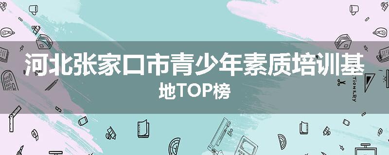 河北张家口市青少年素质培训基地TOP榜