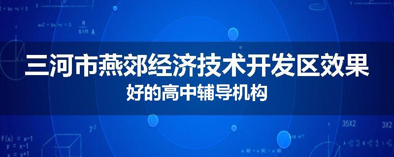 三河市燕郊经济技术开发区效果好的高中辅导机构