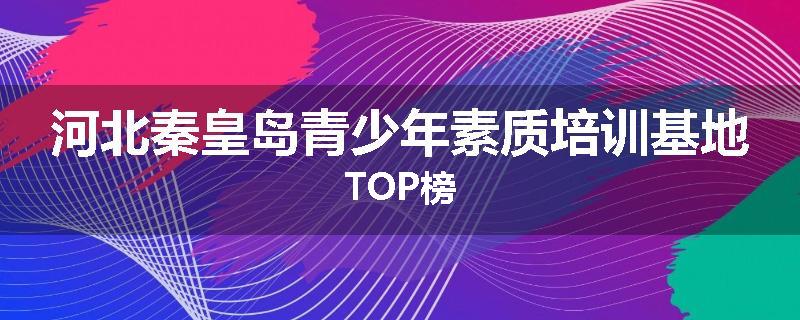 河北秦皇岛青少年素质培训基地TOP榜