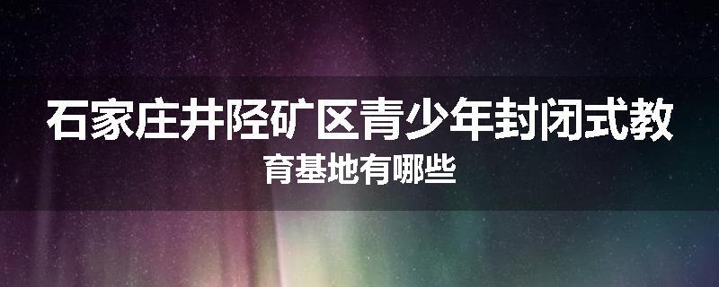 石家庄井陉矿区青少年封闭式教育基地有哪些