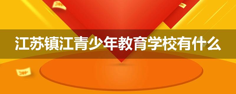 江苏镇江青少年教育学校有什么
