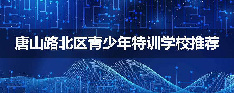 唐山路北区青少年特训学校推荐