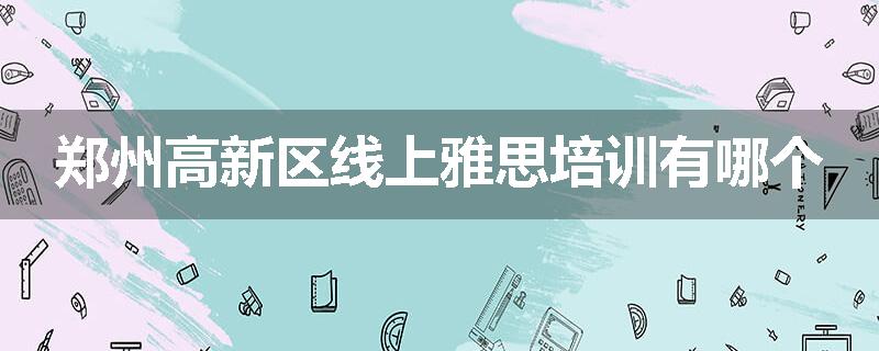 郑州高新区线上雅思培训有哪个