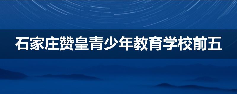 石家庄赞皇青少年教育学校前五