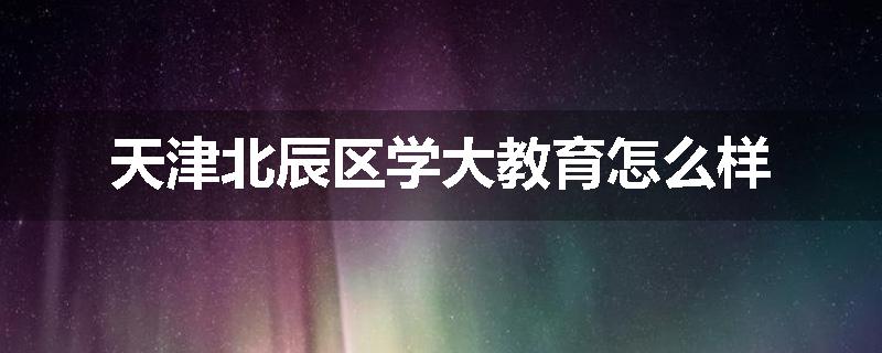 天津北辰区学大教育怎么样