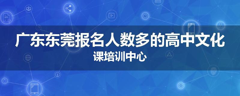广东东莞报名人数多的高中文化课培训中心