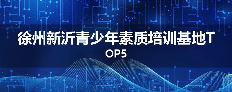 徐州新沂青少年素质培训基地TOP5
