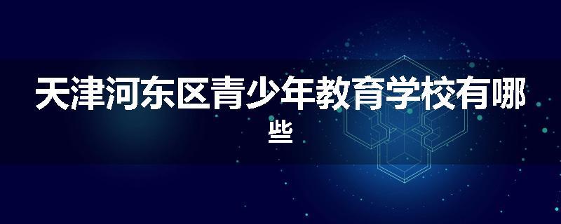 天津河东区青少年教育学校有哪些